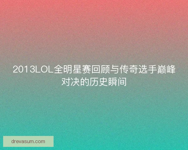 2013LOL全明星赛回顾与传奇选手巅峰对决的历史瞬间