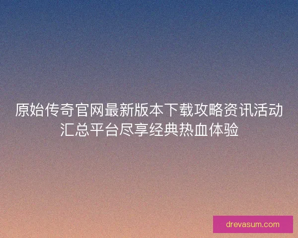原始传奇官网最新版本下载攻略资讯活动汇总平台尽享经典热血体验